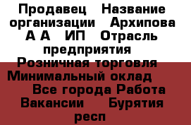 Продавец › Название организации ­ Архипова А.А., ИП › Отрасль предприятия ­ Розничная торговля › Минимальный оклад ­ 6 000 - Все города Работа » Вакансии   . Бурятия респ.